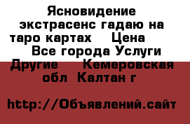 Ясновидение экстрасенс гадаю на таро картах  › Цена ­ 1 000 - Все города Услуги » Другие   . Кемеровская обл.,Калтан г.